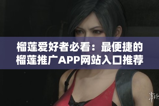 榴莲爱好者必看：最便捷的榴莲推广APP网站入口推荐