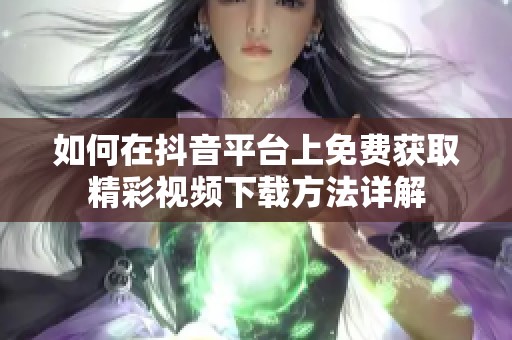 如何在抖音平台上免费获取精彩视频下载方法详解
