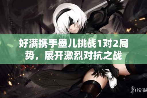 好满携手墨儿挑战1对2局势，展开激烈对抗之战