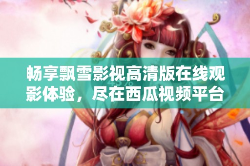 畅享飘雪影视高清版在线观影体验，尽在西瓜视频平台