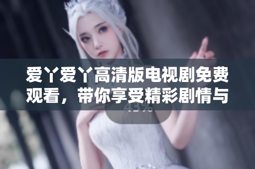 爱丫爱丫高清版电视剧免费观看，带你享受精彩剧情与感人故事
