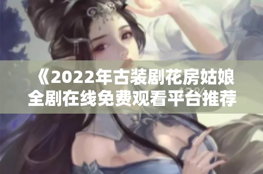 《2022年古装剧花房姑娘全剧在线免费观看平台推荐》