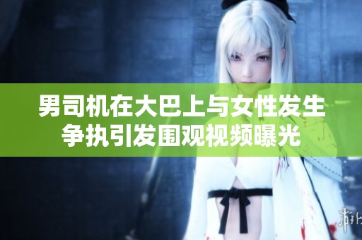 男司机在大巴上与女性发生争执引发围观视频曝光