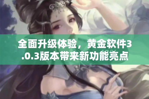 全面升级体验，黄金软件3.0.3版本带来新功能亮点