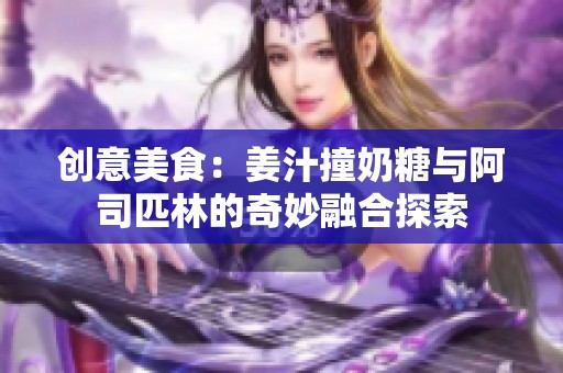 创意美食：姜汁撞奶糖与阿司匹林的奇妙融合探索