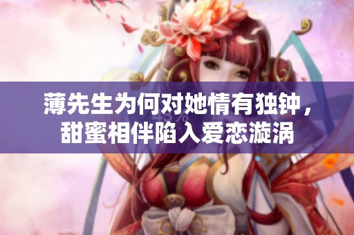 薄先生为何对她情有独钟，甜蜜相伴陷入爱恋漩涡