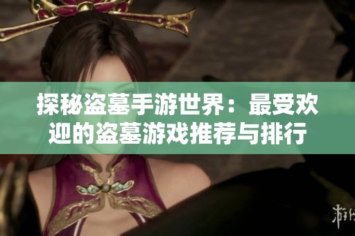探秘盗墓手游世界：最受欢迎的盗墓游戏推荐与排行