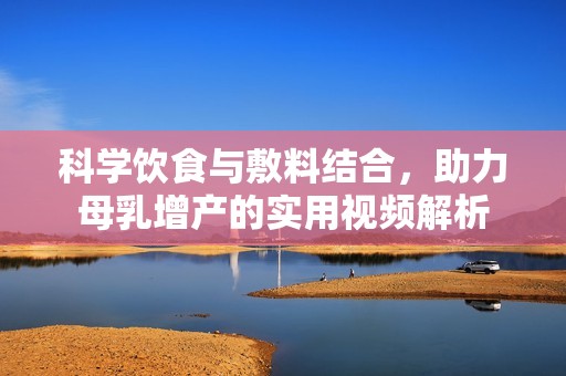科学饮食与敷料结合，助力母乳增产的实用视频解析