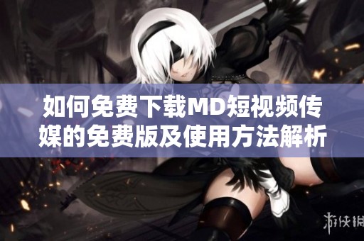 如何免费下载MD短视频传媒的免费版及使用方法解析