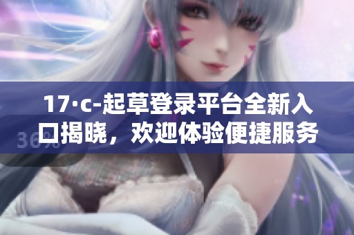 17·c-起草登录平台全新入口揭晓，欢迎体验便捷服务
