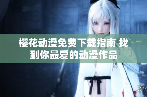 樱花动漫免费下载指南 找到你最爱的动漫作品