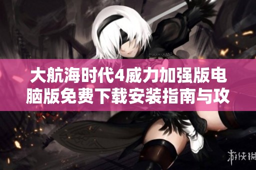 大航海时代4威力加强版电脑版免费下载安装指南与攻略