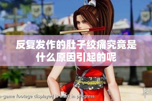 反复发作的肚子绞痛究竟是什么原因引起的呢
