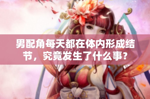 男配角每天都在体内形成结节，究竟发生了什么事？