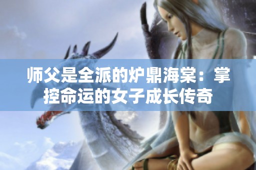 师父是全派的炉鼎海棠：掌控命运的女子成长传奇