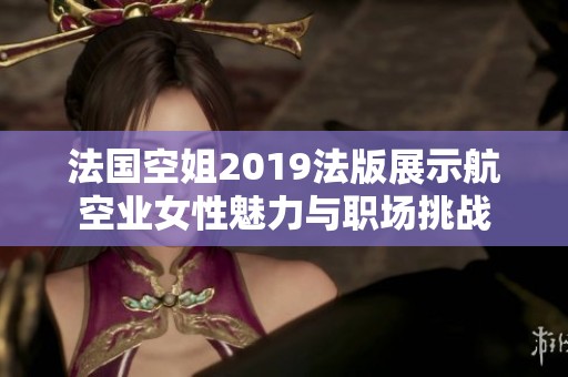 法国空姐2019法版展示航空业女性魅力与职场挑战