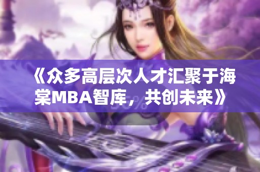 《众多高层次人才汇聚于海棠MBA智库，共创未来》