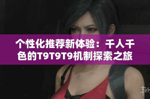 个性化推荐新体验：千人千色的T9T9T9机制探索之旅