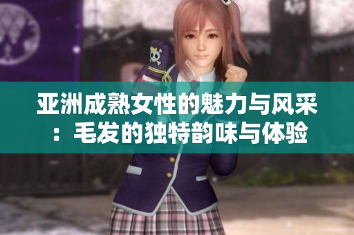 亚洲成熟女性的魅力与风采：毛发的独特韵味与体验