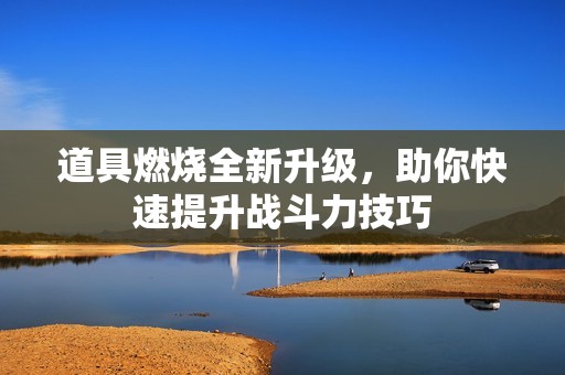道具燃烧全新升级，助你快速提升战斗力技巧