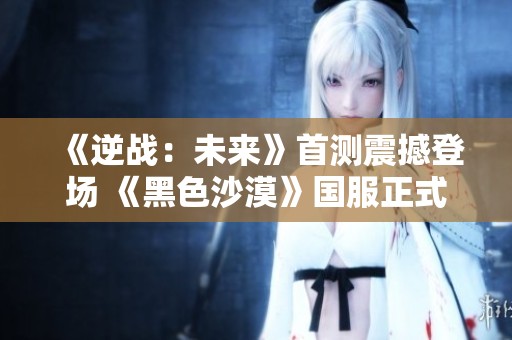 《逆战：未来》首测震撼登场 《黑色沙漠》国服正式上线引发热议