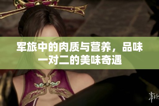军旅中的肉质与营养，品味一对二的美味奇遇