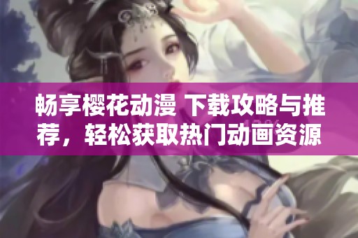 畅享樱花动漫 下载攻略与推荐，轻松获取热门动画资源