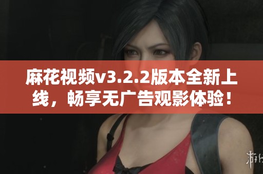 麻花视频v3.2.2版本全新上线，畅享无广告观影体验！