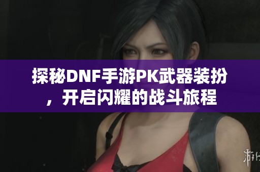 探秘DNF手游PK武器装扮，开启闪耀的战斗旅程
