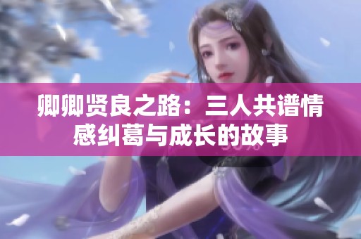 卿卿贤良之路：三人共谱情感纠葛与成长的故事