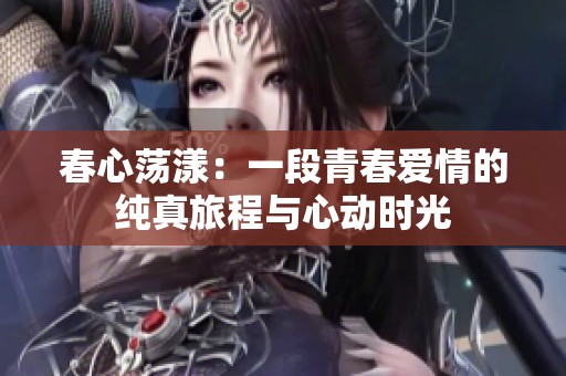 春心荡漾：一段青春爱情的纯真旅程与心动时光