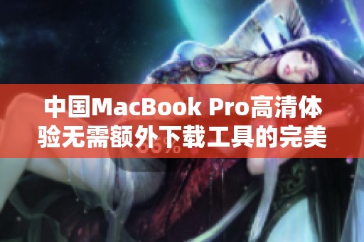 中国MacBook Pro高清体验无需额外下载工具的完美解决方案