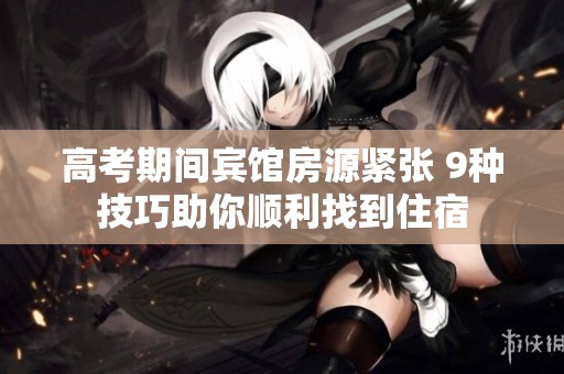 高考期间宾馆房源紧张 9种技巧助你顺利找到住宿
