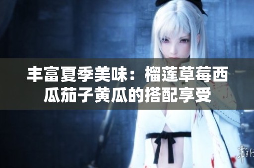 丰富夏季美味：榴莲草莓西瓜茄子黄瓜的搭配享受