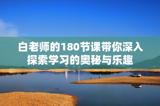 白老师的180节课带你深入探索学习的奥秘与乐趣