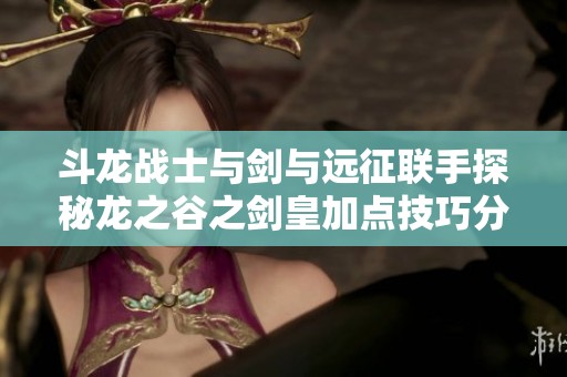 斗龙战士与剑与远征联手探秘龙之谷之剑皇加点技巧分析