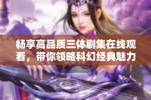 畅享高品质三体剧集在线观看，带你领略科幻经典魅力