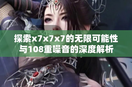 探索x7x7x7的无限可能性与108重噪音的深度解析