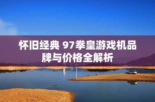 怀旧经典 97拳皇游戏机品牌与价格全解析