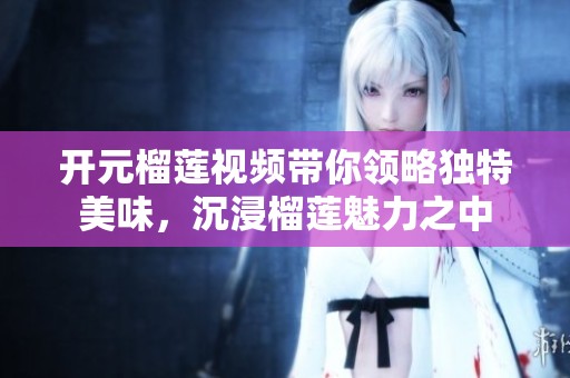 开元榴莲视频带你领略独特美味，沉浸榴莲魅力之中
