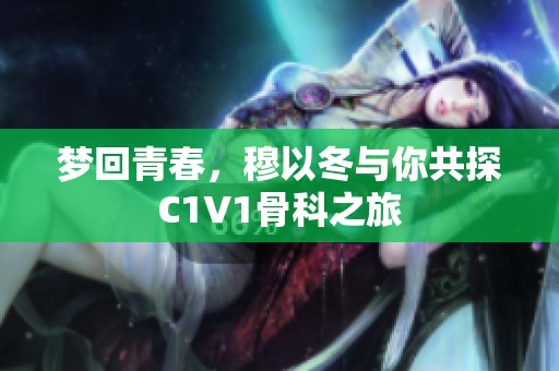 梦回青春，穆以冬与你共探C1V1骨科之旅
