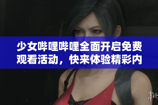 少女哔哩哔哩全面开启免费观看活动，快来体验精彩内容！