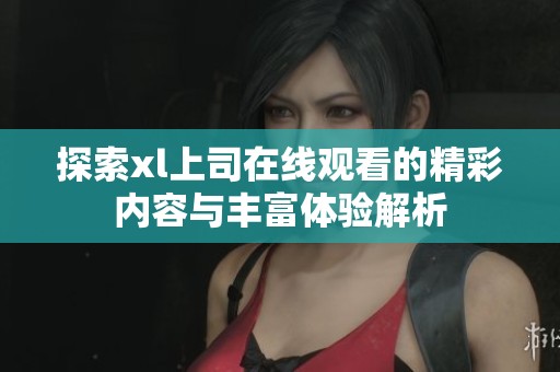 探索xl上司在线观看的精彩内容与丰富体验解析