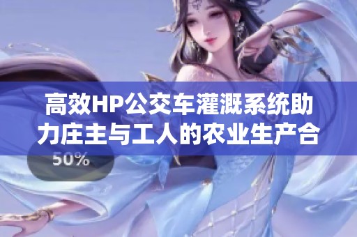 高效HP公交车灌溉系统助力庄主与工人的农业生产合作