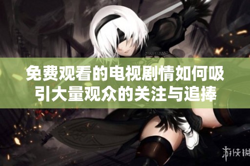 免费观看的电视剧情如何吸引大量观众的关注与追捧