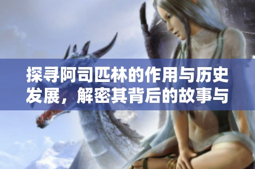 探寻阿司匹林的作用与历史发展，解密其背后的故事与意义