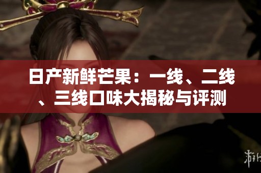 日产新鲜芒果：一线、二线、三线口味大揭秘与评测