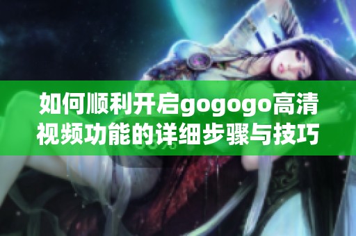 如何顺利开启gogogo高清视频功能的详细步骤与技巧