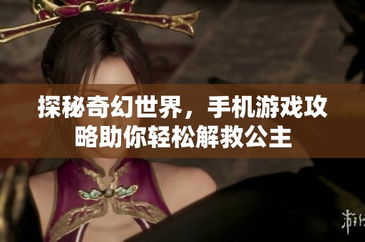 探秘奇幻世界，手机游戏攻略助你轻松解救公主