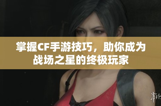 掌握CF手游技巧，助你成为战场之星的终极玩家